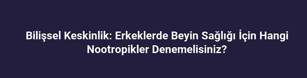 Bilişsel Keskinlik: Erkeklerde Beyin Sağlığı İçin Hangi Nootropikler Denemelisiniz?