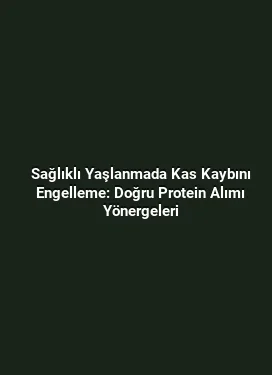 Sağlıklı Yaşlanmada Kas Kaybını Engelleme: Doğru Protein Alımı Yönergeleri