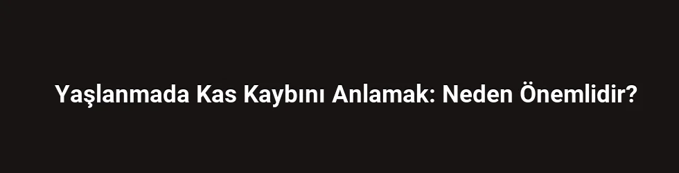 Yaşlanmada Kas Kaybını Anlamak: Neden Önemlidir?