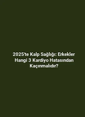 2025'te Kalp Sağlığı: Erkekler Hangi 3 Kardiyo Hatasından Kaçınmalıdır?
