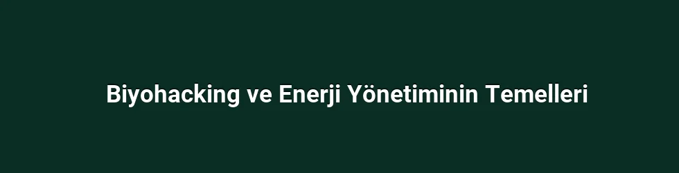 Biyohacking ve Enerji Yönetiminin Temelleri