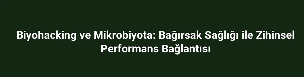 Biyohacking ve Mikrobiyota: Bağırsak Sağlığı ile Zihinsel Performans Bağlantısı