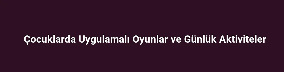Çocuklarda Uygulamalı Oyunlar ve Günlük Aktiviteler