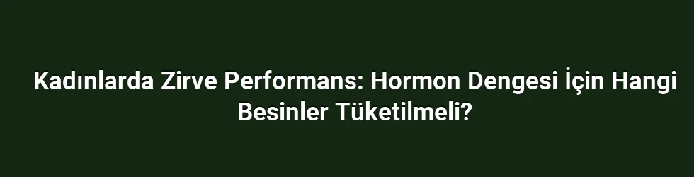 Kadınlarda Zirve Performans: Hormon Dengesi İçin Hangi Besinler Tüketilmeli?