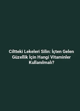 Ciltteki Lekeleri Silin: İçten Gelen Güzellik İçin Hangi Vitaminler Kullanılmalı?