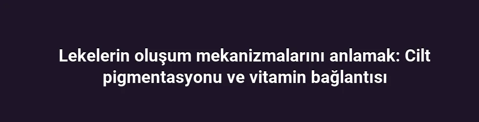 Lekelerin oluşum mekanizmalarını anlamak: Cilt pigmentasyonu ve vitamin bağlantısı