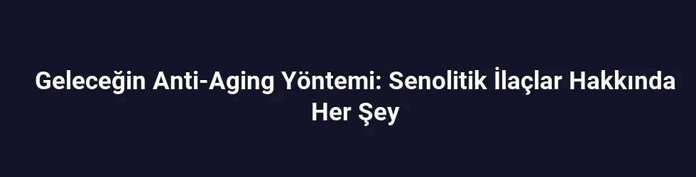 Geleceğin Anti-Aging Yöntemi: Senolitik İlaçlar Hakkında Her Şey