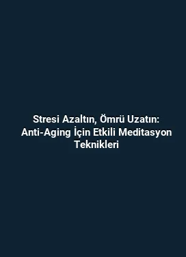Stresi Azaltın, Ömrü Uzatın: Anti-Aging İçin Etkili Meditasyon Teknikleri