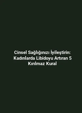 Cinsel Sağlığınızı İyileştirin: Kadınlarda Libidoyu Artıran 5 Kırılmaz Kural