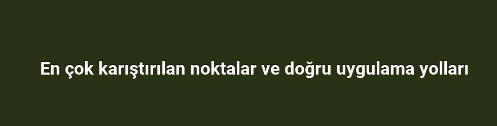En çok karıştırılan noktalar ve doğru uygulama yolları