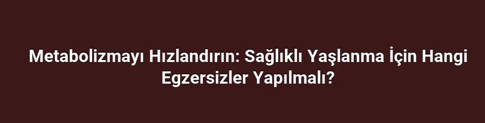 Metabolizmayı Hızlandırın: Sağlıklı Yaşlanma İçin Hangi Egzersizler Yapılmalı?