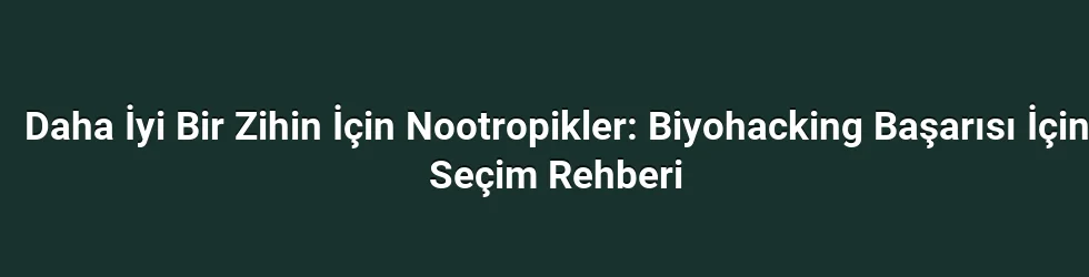 Daha İyi Bir Zihin İçin Nootropikler: Biyohacking Başarısı İçin Seçim Rehberi