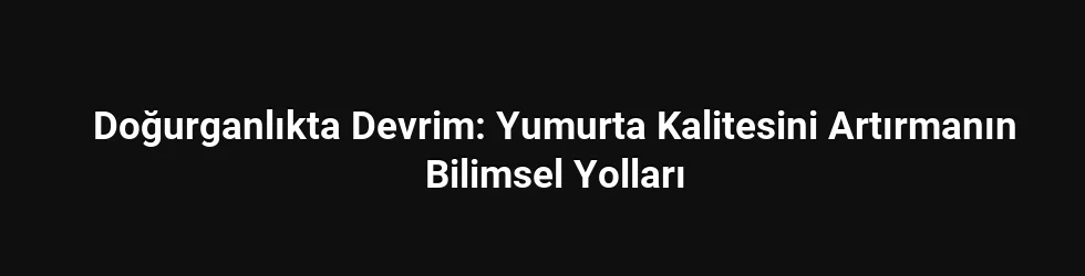 Doğurganlıkta Devrim: Yumurta Kalitesini Artırmanın Bilimsel Yolları