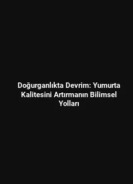 Doğurganlıkta Devrim: Yumurta Kalitesini Artırmanın Bilimsel Yolları