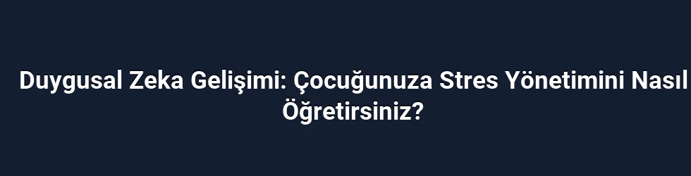 Duygusal Zeka Gelişimi: Çocuğunuza Stres Yönetimini Nasıl Öğretirsiniz?