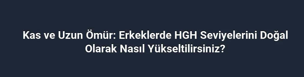Kas ve Uzun Ömür: Erkeklerde HGH Seviyelerini Doğal Olarak Nasıl Yükseltilirsiniz?