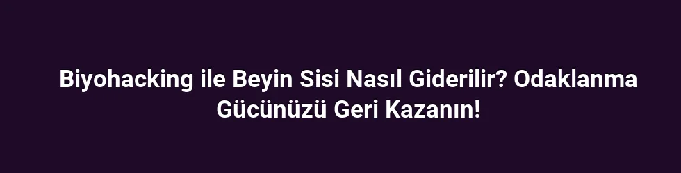 Biyohacking ile Beyin Sisi Nasıl Giderilir? Odaklanma Gücünüzü Geri Kazanın!