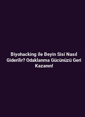 Biyohacking ile Beyin Sisi Nasıl Giderilir? Odaklanma Gücünüzü Geri Kazanın!