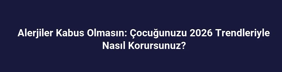 Alerjiler Kabus Olmasın: Çocuğunuzu 2026 Trendleriyle Nasıl Korursunuz?