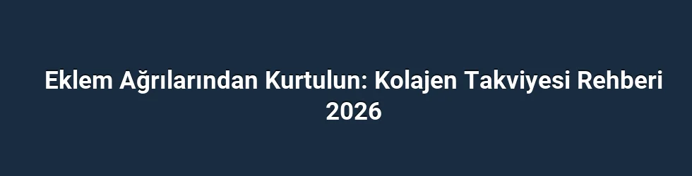 Eklem Ağrılarından Kurtulun: Kolajen Takviyesi Rehberi 2026
