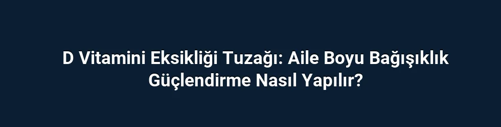 D Vitamini Eksikliği Tuzağı: Aile Boyu Bağışıklık Güçlendirme Nasıl Yapılır?