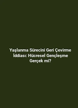 Yaşlanma Sürecini Geri Çevirme İddiası: Hücresel Gençleşme Gerçek mi?