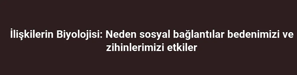 İlişkilerin Biyolojisi: Neden sosyal bağlantılar bedenimizi ve zihinlerimizi etkiler