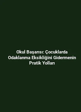 Okul Başarısı: Çocuklarda Odaklanma Eksikliğini Gidermenin Pratik Yolları