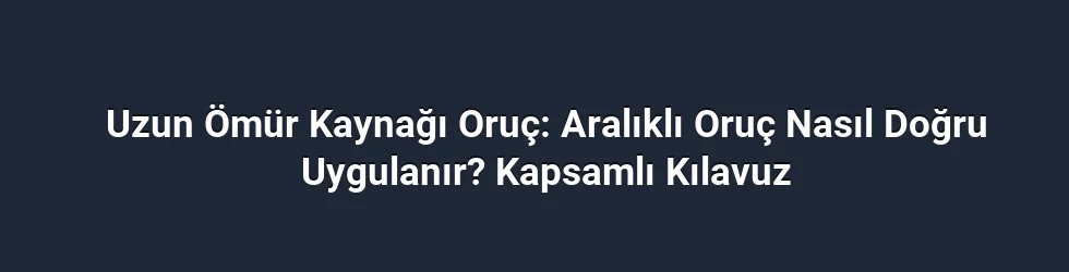 Uzun Ömür Kaynağı Oruç: Aralıklı Oruç Nasıl Doğru Uygulanır? Kapsamlı Kılavuz