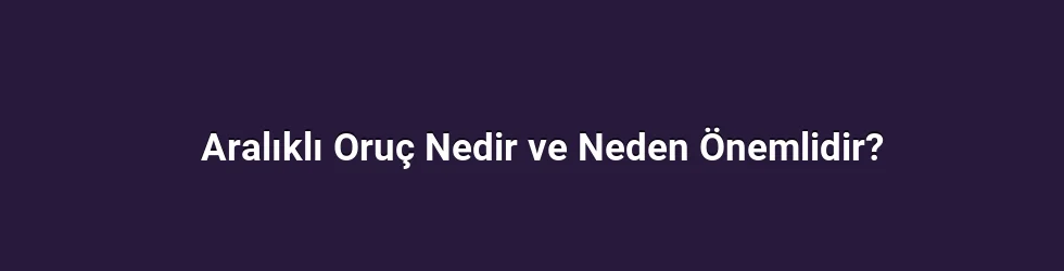 Aralıklı Oruç Nedir ve Neden Önemlidir?