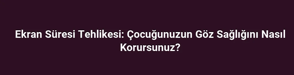 Ekran Süresi Tehlikesi: Çocuğunuzun Göz Sağlığını Nasıl Korursunuz?