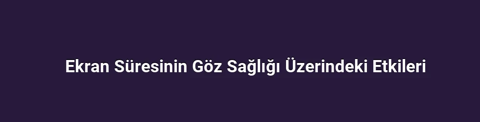 Ekran Süresinin Göz Sağlığı Üzerindeki Etkileri