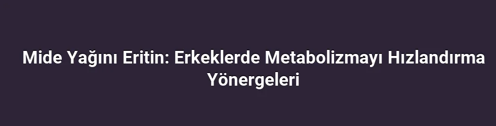 Mide Yağını Eritin: Erkeklerde Metabolizmayı Hızlandırma Yönergeleri