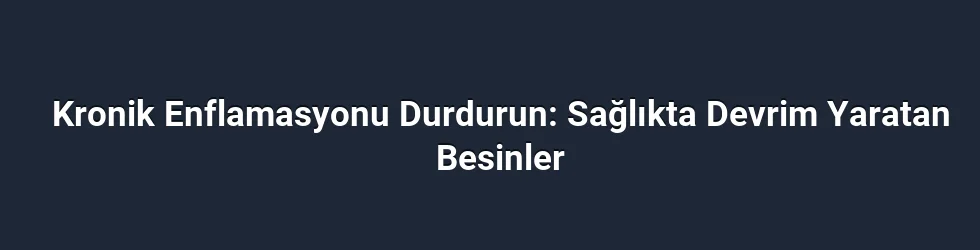 Kronik Enflamasyonu Durdurun: Sağlıkta Devrim Yaratan Besinler