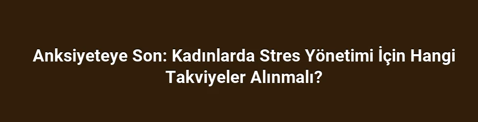 Anksiyeteye Son: Kadınlarda Stres Yönetimi İçin Hangi Takviyeler Alınmalı?