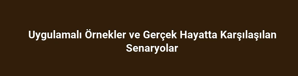 Uygulamalı Örnekler ve Gerçek Hayatta Karşılaşılan Senaryolar