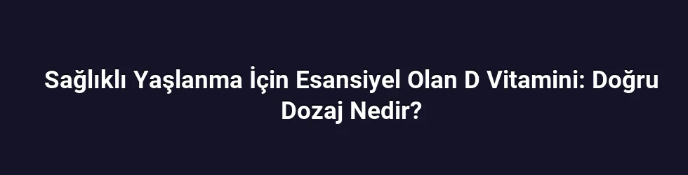 Sağlıklı Yaşlanma İçin Esansiyel Olan D Vitamini: Doğru Dozaj Nedir?