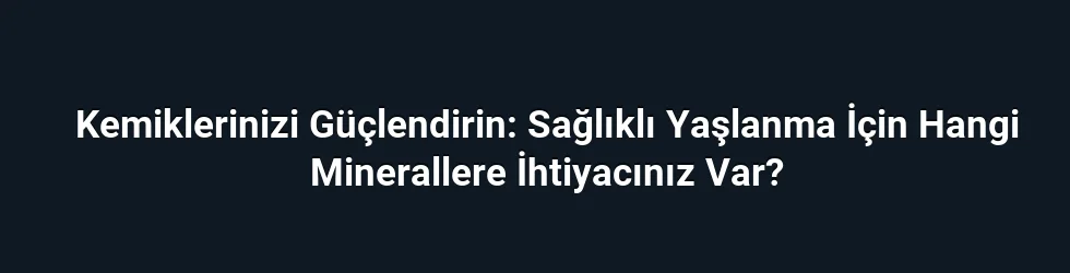 Kemiklerinizi Güçlendirin: Sağlıklı Yaşlanma İçin Hangi Minerallere İhtiyacınız Var?