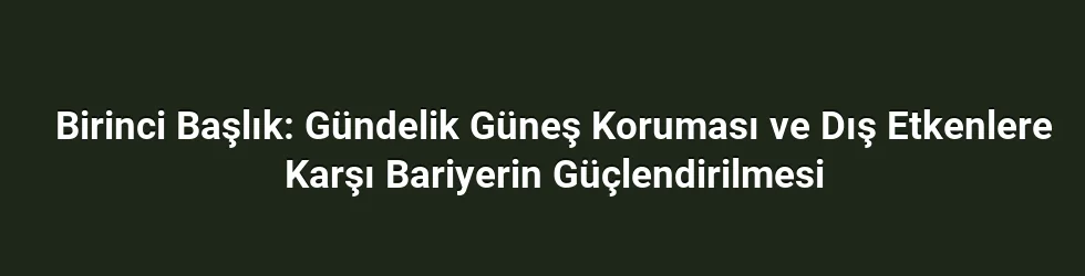 Birinci Başlık: Gündelik Güneş Koruması ve Dış Etkenlere Karşı Bariyerin Güçlendirilmesi