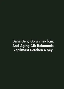 Daha Genç Görünmek İçin: Anti-Aging Cilt Bakımında Yapılması Gereken 4 Şey