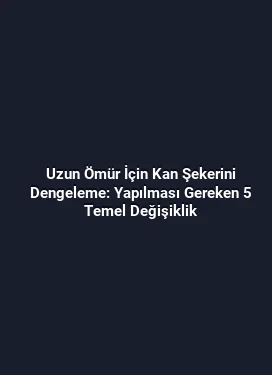 Uzun Ömür İçin Kan Şekerini Dengeleme: Yapılması Gereken 5 Temel Değişiklik