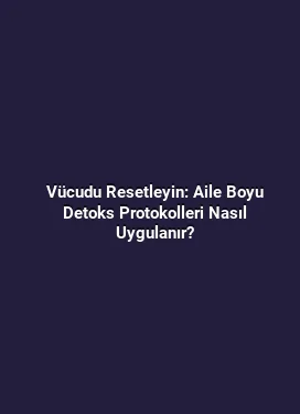Vücudu Resetleyin: Aile Boyu Detoks Protokolleri Nasıl Uygulanır?