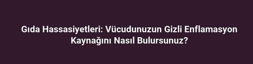 Gıda Hassasiyetleri: Vücudunuzun Gizli Enflamasyon Kaynağını Nasıl Bulursunuz?
