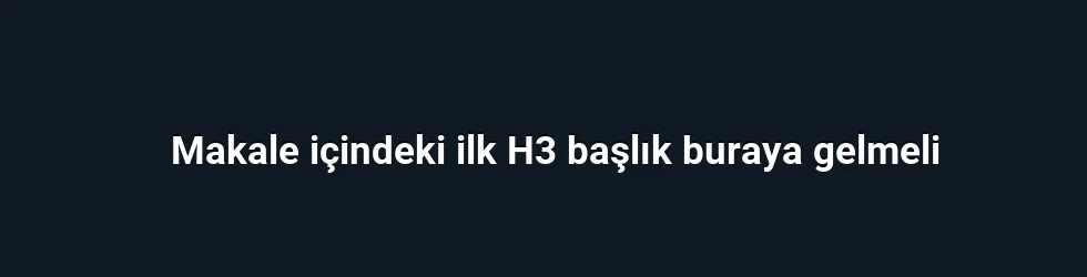 Makale içindeki ilk H3 başlık buraya gelmeli