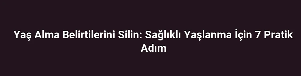 Yaş Alma Belirtilerini Silin: Sağlıklı Yaşlanma İçin 7 Pratik Adım