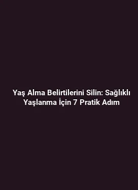 Yaş Alma Belirtilerini Silin: Sağlıklı Yaşlanma İçin 7 Pratik Adım