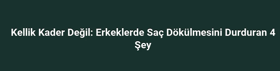 Kellik Kader Değil: Erkeklerde Saç Dökülmesini Durduran 4 Şey