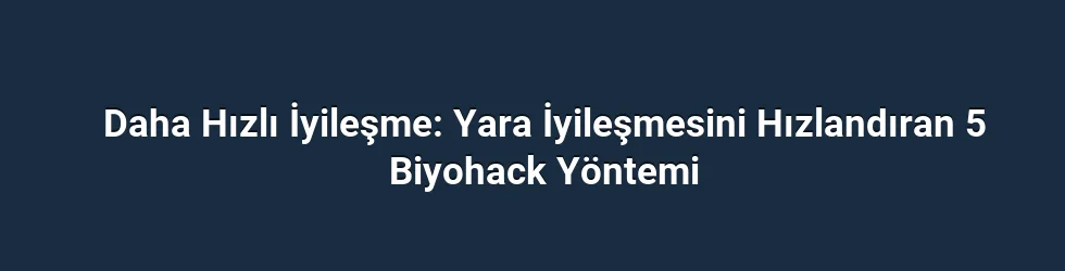 Daha Hızlı İyileşme: Yara İyileşmesini Hızlandıran 5 Biyohack Yöntemi