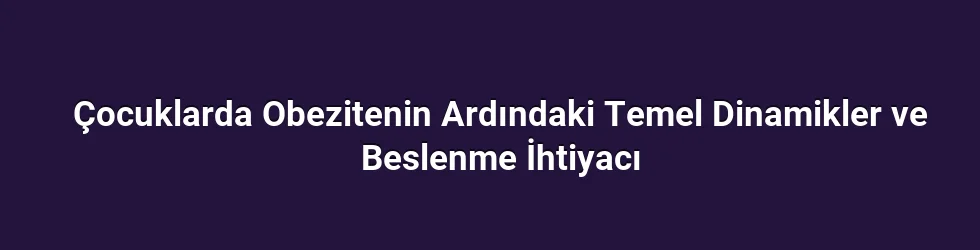 Çocuklarda Obezitenin Ardındaki Temel Dinamikler ve Beslenme İhtiyacı