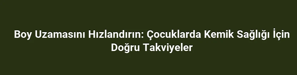 Boy Uzamasını Hızlandırın: Çocuklarda Kemik Sağlığı İçin Doğru Takviyeler